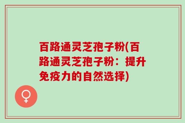 百路通灵芝孢子粉(百路通灵芝孢子粉：提升免疫力的自然选择)