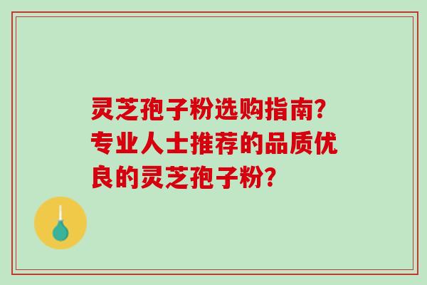 灵芝孢子粉选购指南?专业人士推荐的品质优良的灵芝孢子粉? 灵芝孢子粉选购指南?专业人士推荐的品质优良的灵芝孢子粉?