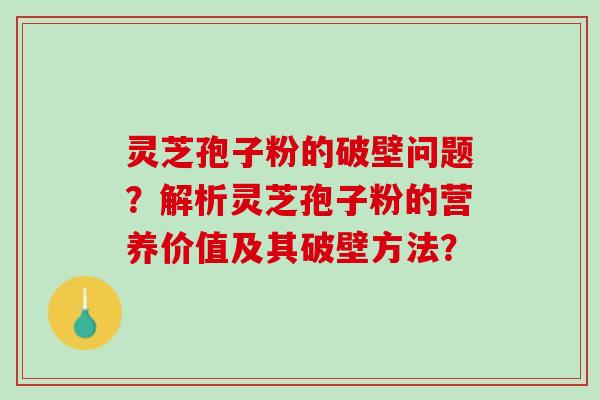灵芝孢子粉的破壁问题?解析灵芝孢子粉的营养价值及其破壁方法? 灵芝孢子粉的破壁问题?解析灵芝孢子粉的营养价值及其破壁方法?