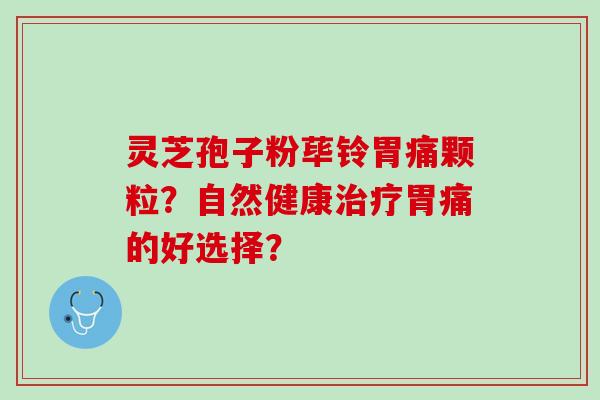 灵芝孢子粉荜铃胃痛颗粒？自然健康胃痛的好选择？