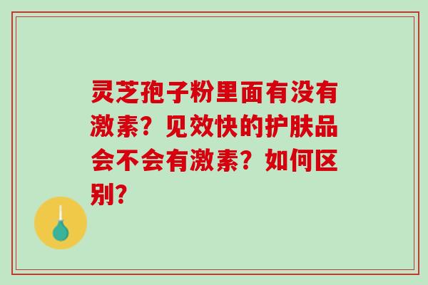 灵芝孢子粉里面有没有激素？见效快的护肤品会不会有激素？如何区别？