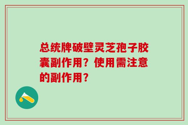 总统牌破壁灵芝孢子胶囊副作用?使用需注意的副作用? 总统牌破壁灵芝孢子胶囊副作用?使用需注意的副作用?