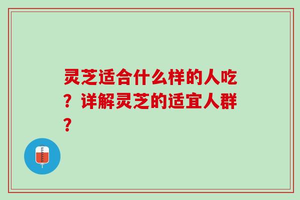 灵芝适合什么样的人吃?详解灵芝的适宜人群? 灵芝适合什么样的人吃?详解灵芝的适宜人群?