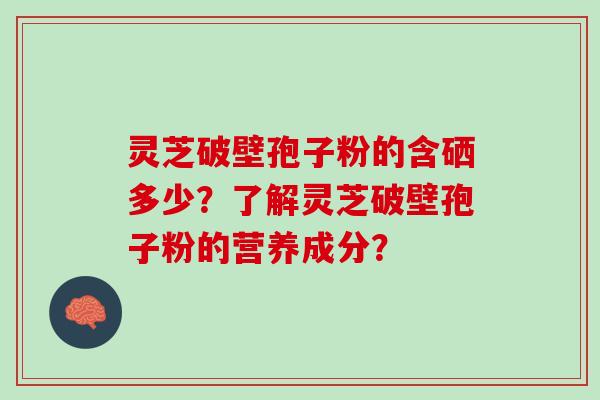 灵芝破壁孢子粉的含硒多少？了解灵芝破壁孢子粉的营养成分？