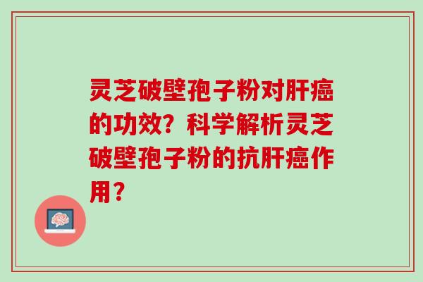 灵芝破壁孢子粉对肝癌的功效？科学解析灵芝破壁孢子粉的抗肝癌作用？