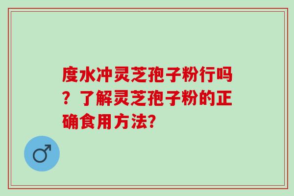 度水冲灵芝孢子粉行吗？了解灵芝孢子粉的正确食用方法？