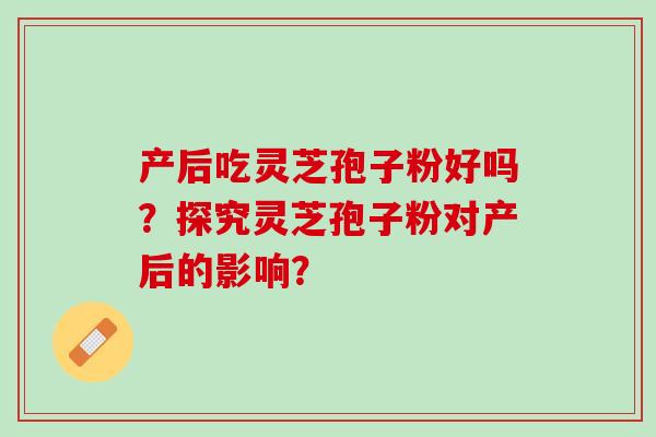 产后吃灵芝孢子粉好吗？探究灵芝孢子粉对产后的影响？