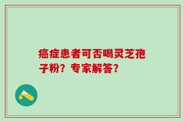 癌症患者可否喝灵芝孢子粉？专家解答？