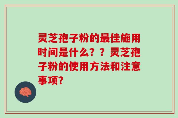灵芝孢子粉的最佳施用时间是什么？？灵芝孢子粉的使用方法和注意事项？
