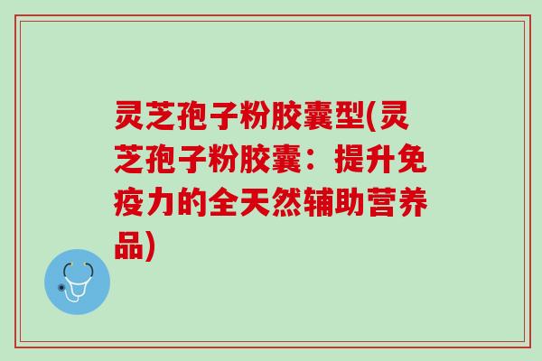 灵芝孢子粉胶囊型(灵芝孢子粉胶囊:提升免疫力的全天然辅助营养品) 灵芝孢子粉胶囊型(灵芝孢子粉胶囊:提升免疫力的全天然辅助营养品)