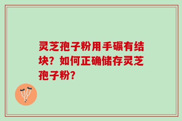 灵芝孢子粉用手碾有结块?如何正确储存灵芝孢子粉? 灵芝孢子粉用手碾有结块?如何正确储存灵芝孢子粉?