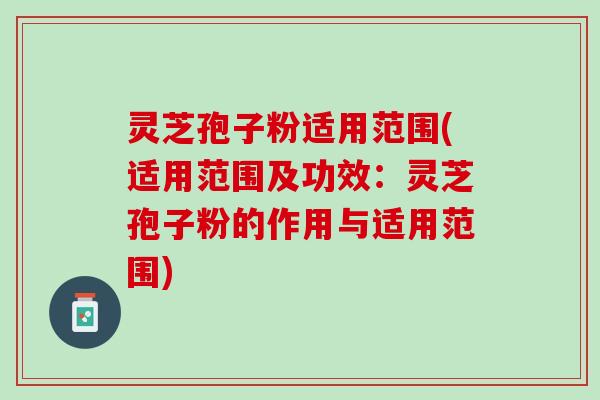 灵芝孢子粉适用范围(适用范围及功效：灵芝孢子粉的作用与适用范围)