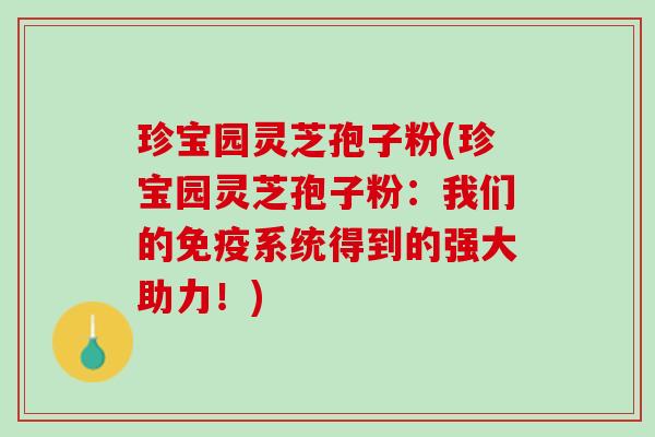 珍宝园灵芝孢子粉(珍宝园灵芝孢子粉：我们的免疫系统得到的强大助力！)