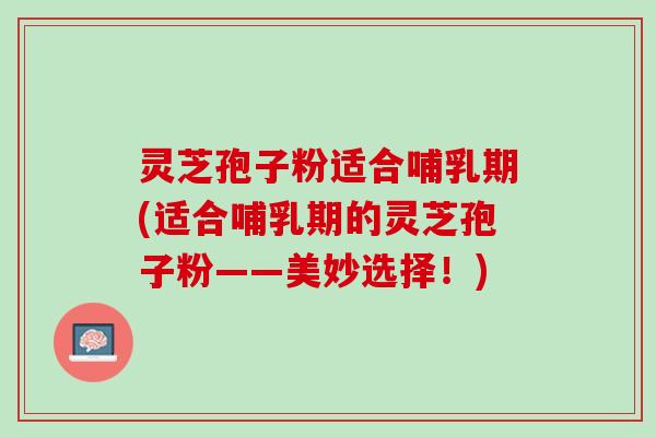灵芝孢子粉适合哺乳期(适合哺乳期的灵芝孢子粉——美妙选择！)