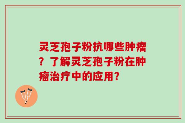 灵芝孢子粉抗哪些肿瘤？了解灵芝孢子粉在肿瘤治疗中的应用？