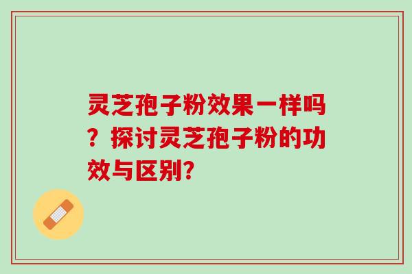灵芝孢子粉效果一样吗？探讨灵芝孢子粉的功效与区别？