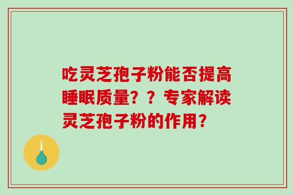 吃灵芝孢子粉能否提高质量??专家解读灵芝孢子粉的作用? 吃灵芝孢子粉能否提高质量??专家解读灵芝孢子粉的作用?