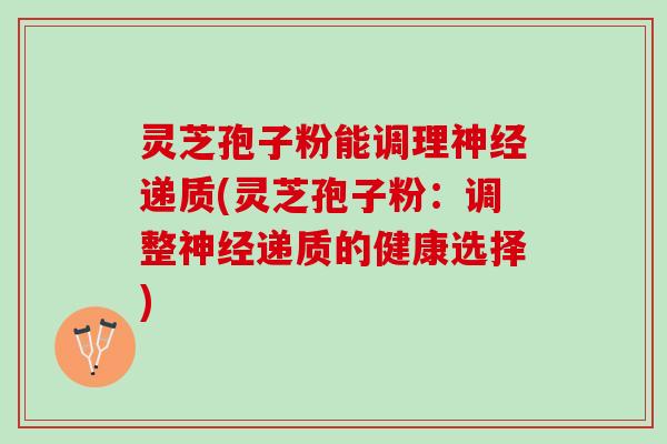 灵芝孢子粉能调理递质(灵芝孢子粉:调整递质的健康选择) 灵芝孢子粉能调理递质(灵芝孢子粉:调整递质的健康选择)