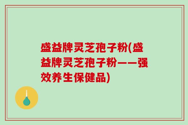 盛益牌灵芝孢子粉(盛益牌灵芝孢子粉——强效养生保健品)