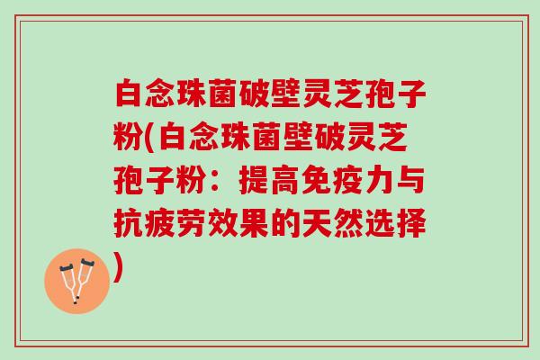 白念珠菌破壁灵芝孢子粉(白念珠菌壁破灵芝孢子粉:提高免疫力与效果的天然选择) 白念珠菌破壁灵芝孢子粉(白念珠菌壁破灵芝孢子粉:提高免疫力与效果的天然选择)