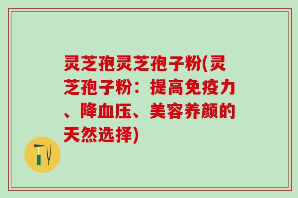 灵芝孢灵芝孢子粉(灵芝孢子粉：提高免疫力、降血压、美容养颜的天然选择)