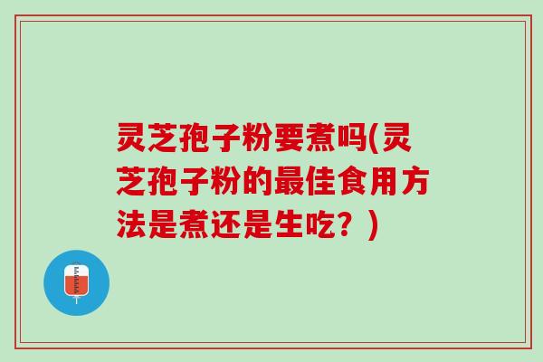 灵芝孢子粉要煮吗(灵芝孢子粉的佳食用方法是煮还是生吃?) 灵芝孢子粉要煮吗(灵芝孢子粉的佳食用方法是煮还是生吃?)
