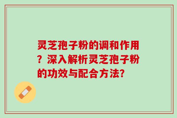 灵芝孢子粉的调和作用?深入解析灵芝孢子粉的功效与配合方法? 灵芝孢子粉的调和作用?深入解析灵芝孢子粉的功效与配合方法?