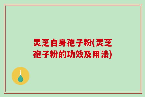 灵芝自身孢子粉(灵芝孢子粉的功效及用法)