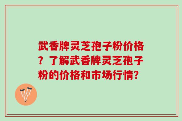 武香牌灵芝孢子粉价格？了解武香牌灵芝孢子粉的价格和市场行情？