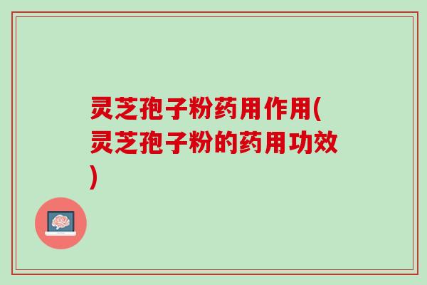 灵芝孢子粉药用作用(灵芝孢子粉的药用功效) 灵芝孢子粉药用作用(灵芝孢子粉的药用功效)