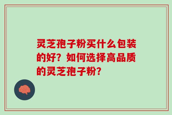 灵芝孢子粉买什么包装的好？如何选择高品质的灵芝孢子粉？