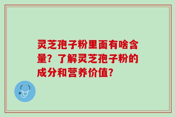 灵芝孢子粉里面有啥含量?了解灵芝孢子粉的成分和营养价值? 灵芝孢子粉里面有啥含量?了解灵芝孢子粉的成分和营养价值?