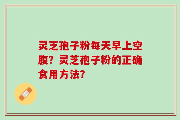 灵芝孢子粉每天早上空腹？灵芝孢子粉的正确食用方法？