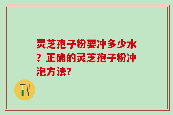 灵芝孢子粉要冲多少水？正确的灵芝孢子粉冲泡方法？