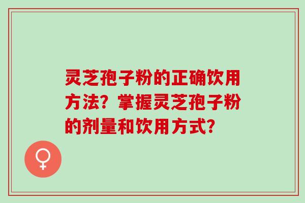 灵芝孢子粉的正确饮用方法？掌握灵芝孢子粉的剂量和饮用方式？