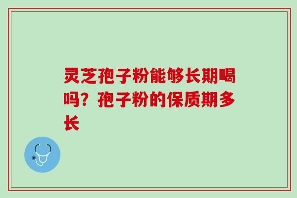 灵芝孢子粉能够长期喝吗？孢子粉的保质期多长