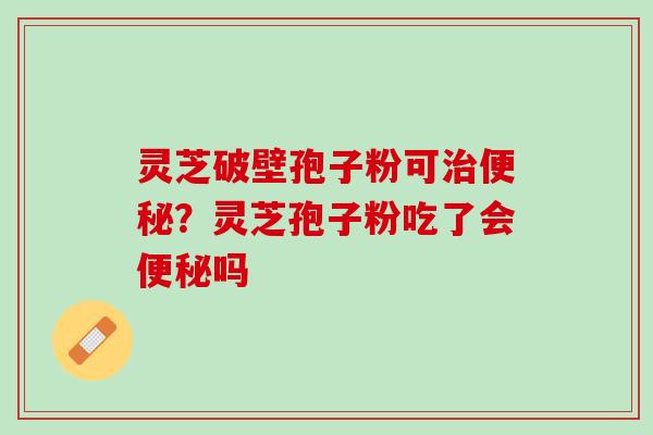 灵芝破壁孢子粉可治便秘？灵芝孢子粉吃了会便秘吗