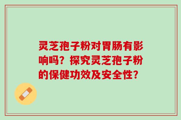 灵芝孢子粉对胃肠有影响吗？探究灵芝孢子粉的保健功效及安全性？