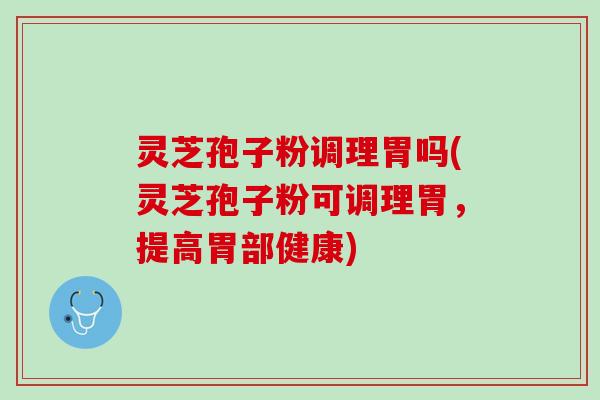 灵芝孢子粉调理胃吗(灵芝孢子粉可调理胃，提高胃部健康)