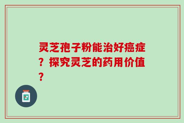 灵芝孢子粉能治好癌症？探究灵芝的药用价值？