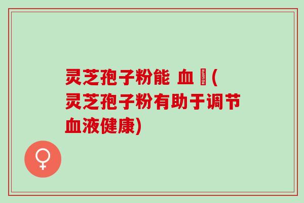 灵芝孢子粉能 嗎(灵芝孢子粉有助于调节液健康) 灵芝孢子粉能 嗎(灵芝孢子粉有助于调节液健康)