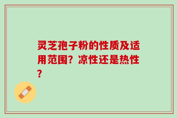 灵芝孢子粉的性质及适用范围?凉性还是热性? 灵芝孢子粉的性质及适用范围?凉性还是热性?