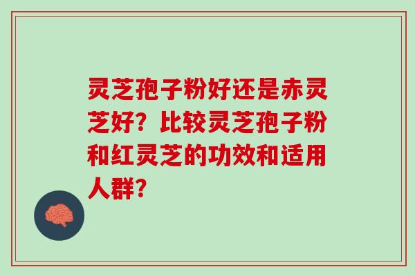 灵芝孢子粉好还是赤灵芝好？比较灵芝孢子粉和红灵芝的功效和适用人群？