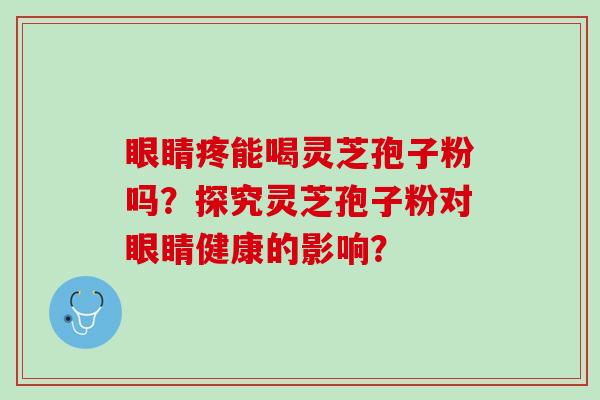 眼睛疼能喝灵芝孢子粉吗？探究灵芝孢子粉对眼睛健康的影响？
