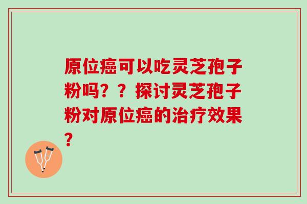 原位癌可以吃灵芝孢子粉吗？？探讨灵芝孢子粉对原位癌的治疗效果？