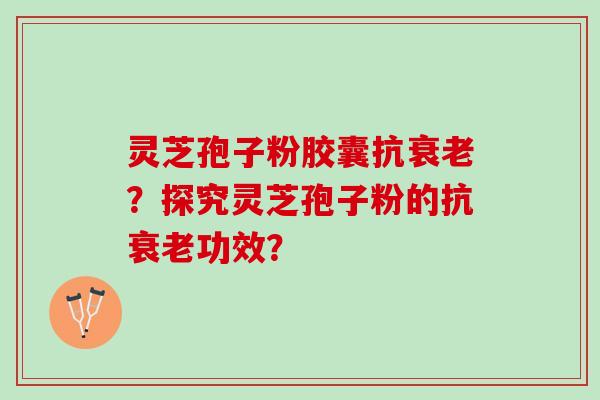 灵芝孢子粉胶囊抗衰老？探究灵芝孢子粉的抗衰老功效？