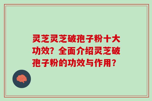灵芝灵芝破孢子粉十大功效？全面介绍灵芝破孢子粉的功效与作用？