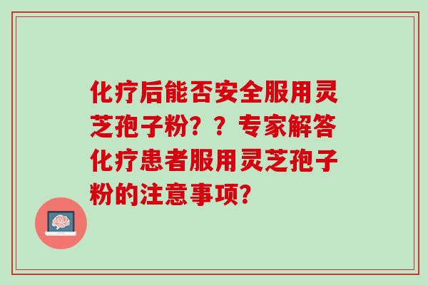后能否安全服用灵芝孢子粉??专家解答患者服用灵芝孢子粉的注意事项? 后能否安全服用灵芝孢子粉??专家解答患者服用灵芝孢子粉的注意事项?