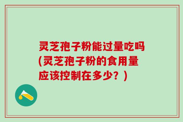 灵芝孢子粉能过量吃吗(灵芝孢子粉的食用量应该控制在多少？)