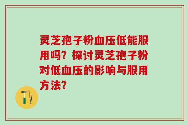 灵芝孢子粉血压低能服用吗？探讨灵芝孢子粉对低血压的影响与服用方法？